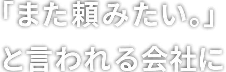 「また頼みたい。」と言われる会社に